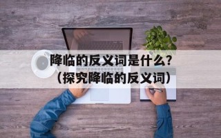 降临的反义词是什么？（探究降临的反义词）