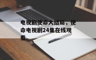 电视剧使命大结局，使命电视剧24集在线观看