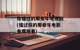 你错过的那些年电视剧(错过你的那些年电影免费观看)