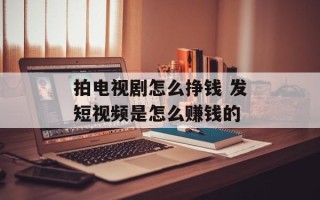 拍电视剧怎么挣钱 发短视频是怎么赚钱的