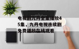 电视剧九丹全集播放45集，九丹电视连续剧免费播放在线观看