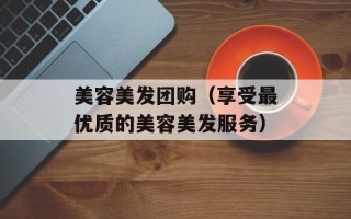 美容美发团购（享受最优质的美容美发服务）