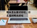 鸭头怎么做才好吃，什么酱焖鸭头好吃