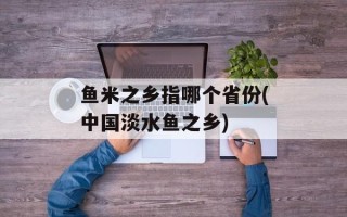 鱼米之乡指哪个省份(中国淡水鱼之乡)