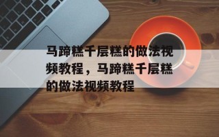 马蹄糕千层糕的做法视频教程，马蹄糕千层糕的做法视频教程