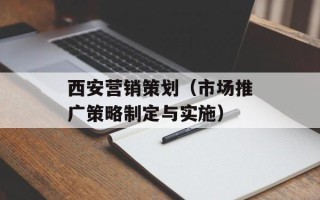 西安营销策划（市场推广策略制定与实施）