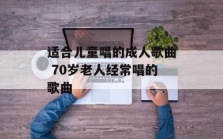 适合儿童唱的成人歌曲 70岁老人经常唱的歌曲