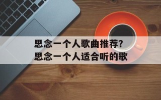 思念一个人歌曲推荐？思念一个人适合听的歌
