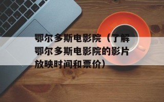 鄂尔多斯电影院（了解鄂尔多斯电影院的影片放映时间和票价）