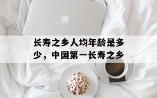 长寿之乡人均年龄是多少，中国第一长寿之乡