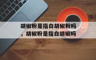 胡椒粉是指白胡椒粉吗，胡椒粉是指白胡椒吗