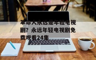 革命人永远是年轻电视剧？永远年轻电视剧免费观看24集