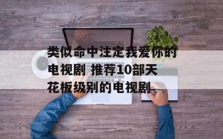 类似命中注定我爱你的电视剧 推荐10部天花板级别的电视剧
