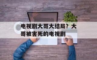 电视剧大哥大结局？大哥被害死的电视剧