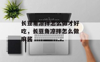 长豆角凉拌怎么做才好吃，长豆角凉拌怎么做麻酱