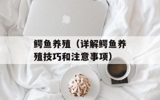 鳄鱼养殖（详解鳄鱼养殖技巧和注意事项）