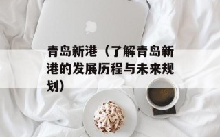 青岛新港（了解青岛新港的发展历程与未来规划）