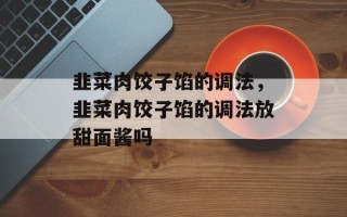 韭菜肉饺子馅的调法，韭菜肉饺子馅的调法放甜面酱吗