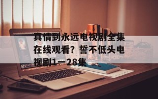 真情到永远电视剧全集在线观看？誓不低头电视剧1一28集