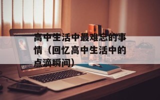 高中生活中最难忘的事情（回忆高中生活中的点滴瞬间）