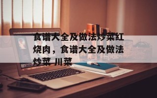 食谱大全及做法炒菜红烧肉，食谱大全及做法炒菜 川菜