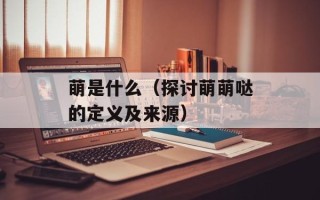 萌是什么（探讨萌萌哒的定义及来源）