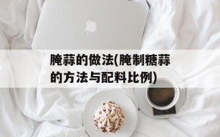 腌蒜的做法(腌制糖蒜的方法与配料比例)