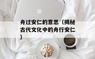 舟过安仁的意思（揭秘古代文化中的舟行安仁）