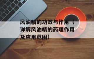 风油精的功效与作用（详解风油精的药理作用及应用范围）