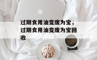 过期食用油变废为宝，过期食用油变废为宝回收