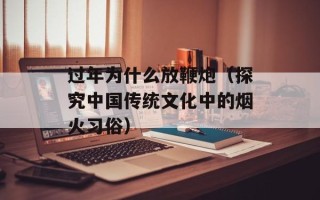 过年为什么放鞭炮（探究中国传统文化中的烟火习俗）