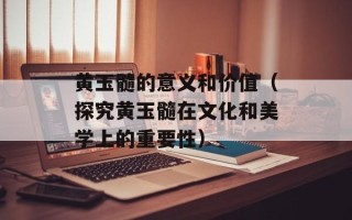 黄玉髓的意义和价值（探究黄玉髓在文化和美学上的重要性）