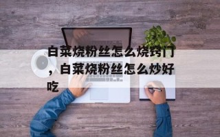 白菜烧粉丝怎么烧窍门，白菜烧粉丝怎么炒好吃