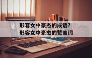 形容女中豪杰的成语？形容女中豪杰的赞美词