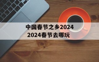 中国春节之乡2024 2024春节去哪玩