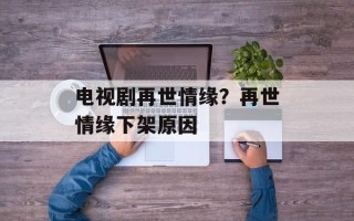 电视剧再世情缘？再世情缘下架原因