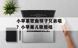 小苹果歌曲筷子兄弟唱？小苹果儿歌原唱
