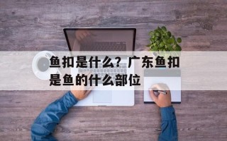 鱼扣是什么？广东鱼扣是鱼的什么部位
