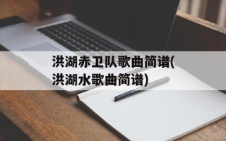 洪湖赤卫队歌曲简谱(洪湖水歌曲简谱)