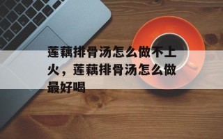 莲藕排骨汤怎么做不上火，莲藕排骨汤怎么做最好喝