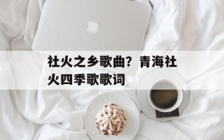 社火之乡歌曲？青海社火四季歌歌词