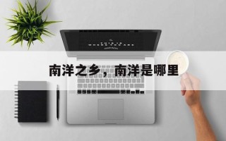南洋之乡，南洋是哪里