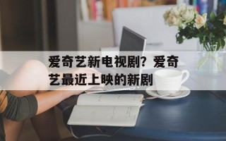 爱奇艺新电视剧？爱奇艺最近上映的新剧