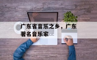 广东省音乐之乡，广东著名音乐家