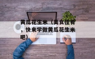 黄瓜花生米（美食佳肴，快来学做黄瓜花生米吧）