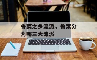 鲁菜之乡流派，鲁菜分为哪三大流派
