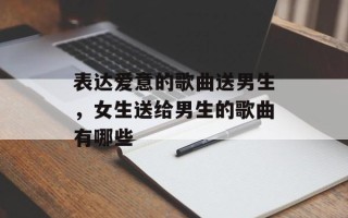 表达爱意的歌曲送男生，女生送给男生的歌曲有哪些