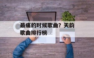 最痛的时候歌曲？天韵歌曲排行榜