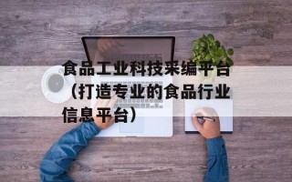 食品工业科技采编平台（打造专业的食品行业信息平台）