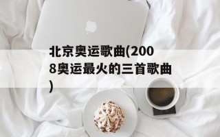 北京奥运歌曲(2008奥运最火的三首歌曲)